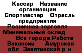 Кассир › Название организации ­ Спортмастер › Отрасль предприятия ­ Розничная торговля › Минимальный оклад ­ 23 000 - Все города Работа » Вакансии   . Амурская обл.,Завитинский р-н